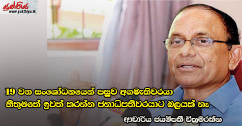 19 වන සංශෝධනයෙන් පසුව අගමැතිවරයා හිතුමතේ ඉවත් කරන්න ජනාධිපතිවරයාට බලයක් නෑ.අගමැතිවරයාව ඉවත් කරන්න පුලුවන් පාර්ලිමේන්තුවට පමණයි  ආචාර්ය  ජයම්පති වික්‍රමරත්න