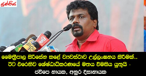 මෛත‍්‍රීපාල සිරිසේන කළේ ව්‍යවස්ථාව උල්ලංඝනය කිරීමක්.. ඊට එරෙහිව ශ්‍රේෂ්ඨාධිකරණයේ මතය විමසිය යුතුයි – ජවිපෙ නායක, අනුර දිසානායක