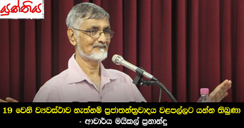 19 වෙනි ව්‍යවස්ථාව නැත්නම් ප්‍රජාතන්ත්‍රවාදය වළපල්ලට යන්න තිබුණා – ආචාර්ය මයිකල් ප්‍රනාන්දු