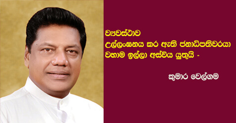 ව්‍යවස්ථාව උල්ලංඝනය කර ඇති ජනාධිපතිවරයා වහාම ඉල්ලා අස්විය යුතුයි –  කුමාර වෙල්ගම