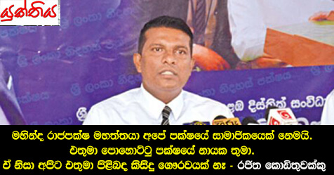 මහින්ද රාජපක්ෂ මහත්තයා අපේ පක්ෂයේ සාමාජිකයෙක් නෙමයි. එතුමා පොහොට්ටු පක්ෂයේ නායක තුමා. ඒ නිසා අපිට එතුමා පිළිබද කිසිදු ගෞරවයක් නෑ – රජිත කොඩිතුවක්කු