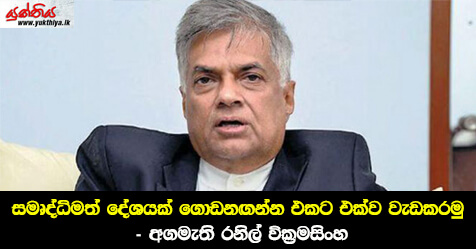 සමෘද්ධිමත් දේශයක් ගොඩනඟන්න එකට එක්ව වැඩකරමු – අගමැති රනිල් වික්‍රමසිංහ