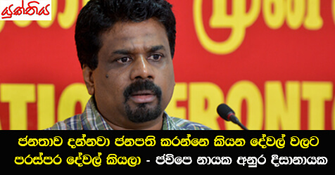 ජනතාව දන්නවා ජනපති කරන්නෙ කියන දේවල් වලට පරස්පර දේවල් කියලා –ජවිපෙ නායක අනුර දිසානායක