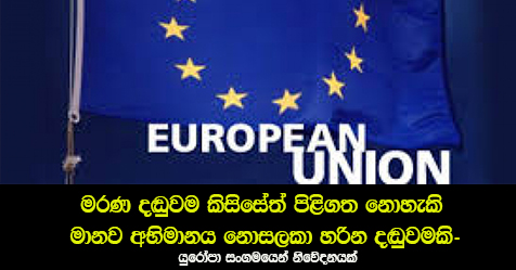 ‘‘මරණ දඬුවම කිසිසේත් පිළිගත නොහැකි මානව අභිමානය නොසලකා හරින දඬුවමකි‘‘ – යුරෝපා සංගමයෙන් නිවේදනයක්